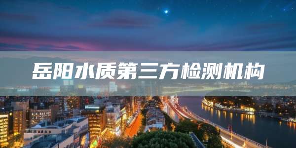 岳阳水质第三方检测机构