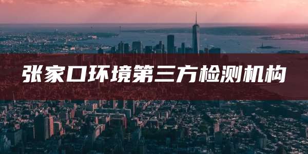 张家口环境第三方检测机构