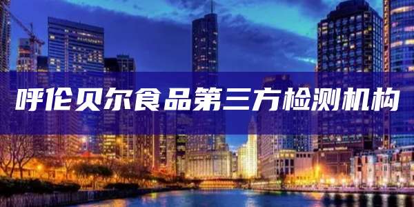 呼伦贝尔食品第三方检测机构