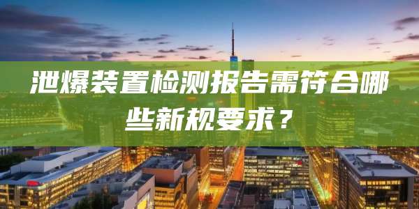 泄爆装置检测报告需符合哪些新规要求?