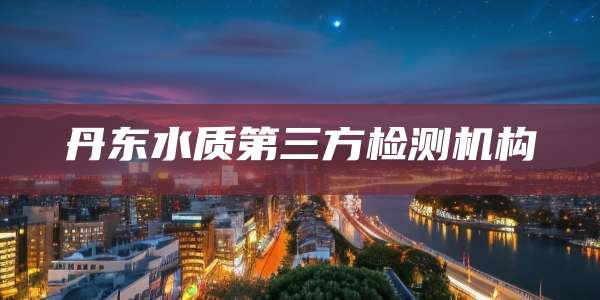 丹东水质第三方检测机构