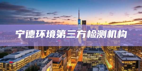 宁德环境第三方检测机构