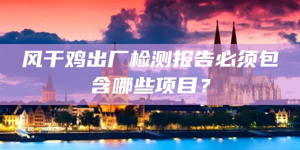 风干鸡出厂检测报告必须包含哪些项目？