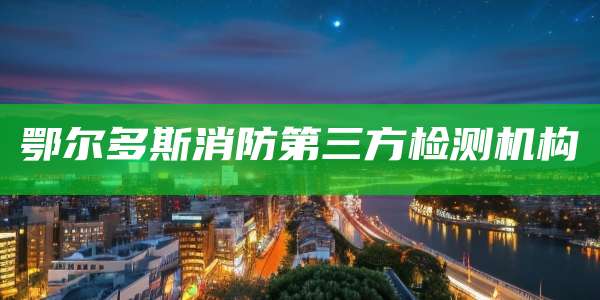 鄂尔多斯消防第三方检测机构