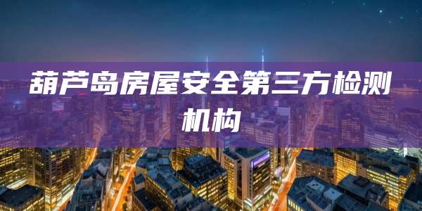 葫芦岛房屋安全第三方检测机构