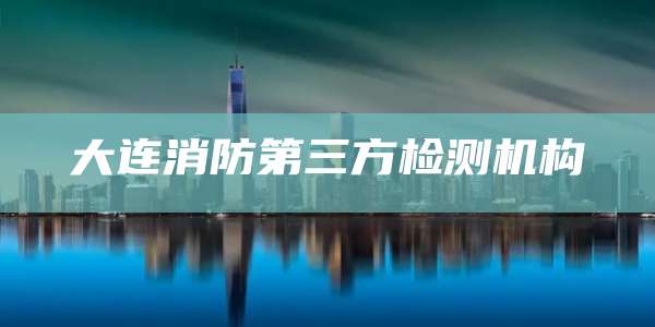大连消防第三方检测机构
