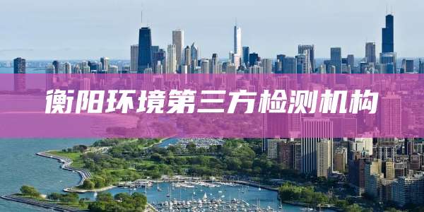 衡阳环境第三方检测机构