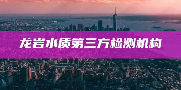 龙岩水质第三方检测机构