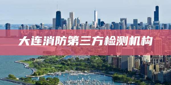 大连消防第三方检测机构