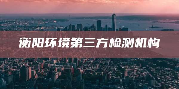 衡阳环境第三方检测机构