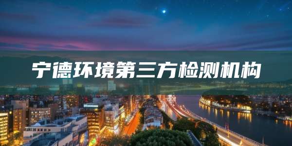 宁德环境第三方检测机构