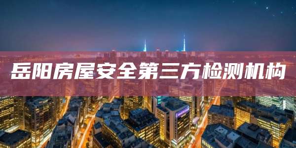岳阳房屋安全第三方检测机构