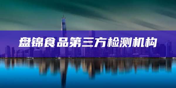 盘锦食品第三方检测机构