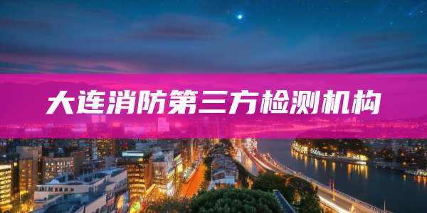 大连消防第三方检测机构