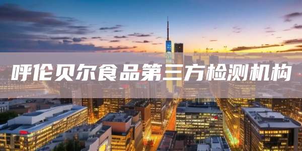 呼伦贝尔食品第三方检测机构