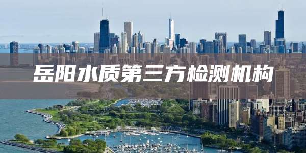岳阳水质第三方检测机构