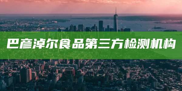 巴彦淖尔食品第三方检测机构
