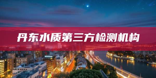 丹东水质第三方检测机构