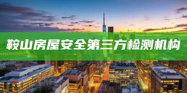 鞍山房屋安全第三方检测机构