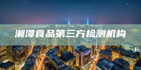 湘潭食品第三方检测机构