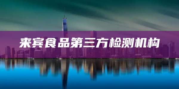 来宾食品第三方检测机构
