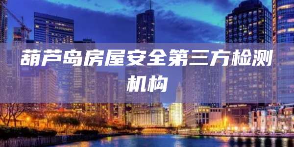 葫芦岛房屋安全第三方检测机构