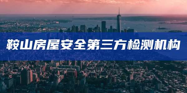 鞍山房屋安全第三方检测机构