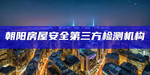 朝阳房屋安全第三方检测机构
