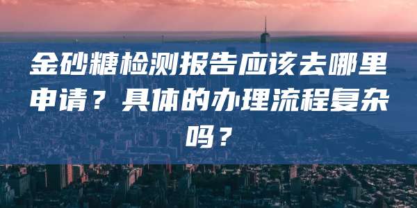 金砂糖检测报告应该去哪里申请？具体的办理流程复杂吗？