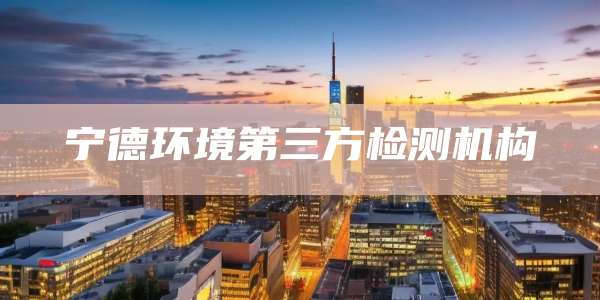 宁德环境第三方检测机构