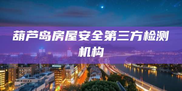 葫芦岛房屋安全第三方检测机构