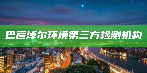 巴彦淖尔环境第三方检测机构