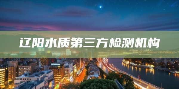 辽阳水质第三方检测机构