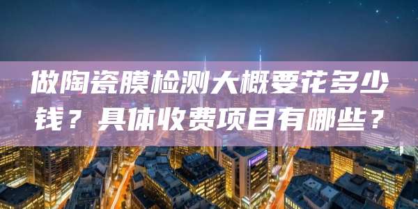 做陶瓷膜检测大概要花多少钱?具体收费项目有哪些?