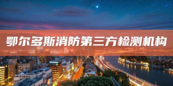 鄂尔多斯消防第三方检测机构