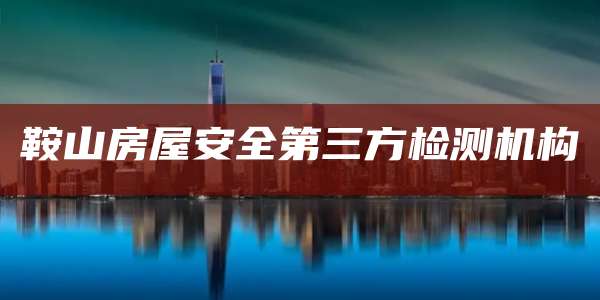鞍山房屋安全第三方检测机构