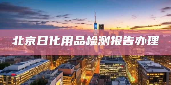 北京日化用品检测报告办理