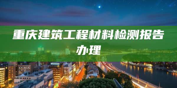 重庆建筑工程材料检测报告办理