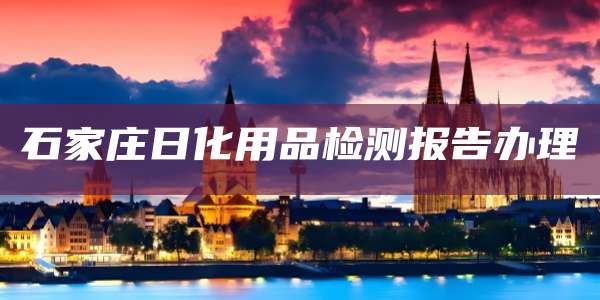 石家庄日化用品检测报告办理
