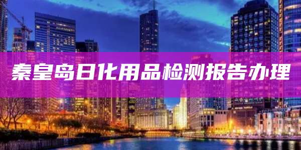 秦皇岛日化用品检测报告办理