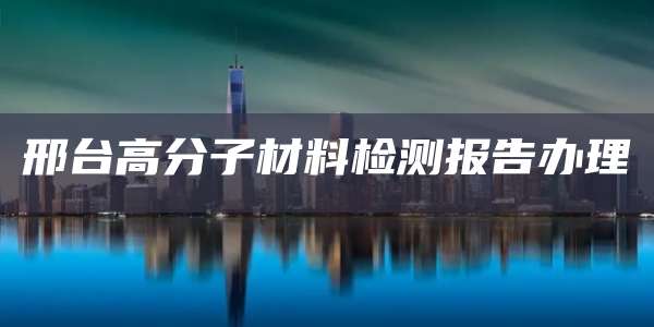 邢台高分子材料检测报告办理