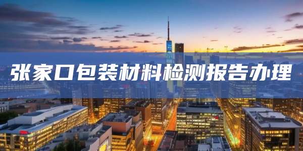 张家口包装材料检测报告办理