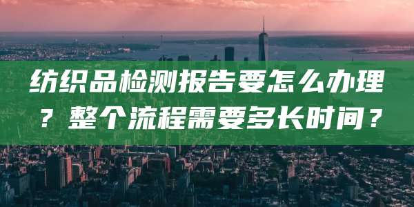 纺织品检测报告要怎么办理？整个流程需要多长时间？