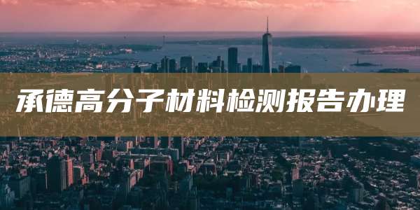 承德高分子材料检测报告办理