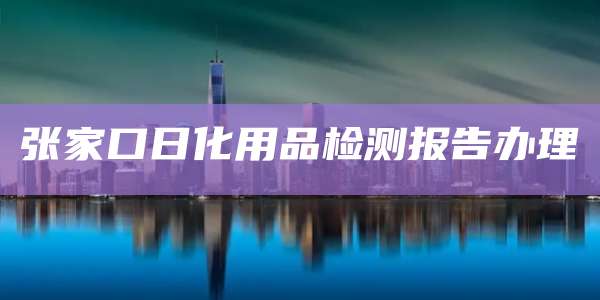 张家口日化用品检测报告办理
