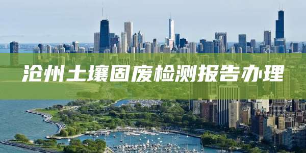 沧州土壤固废检测报告办理