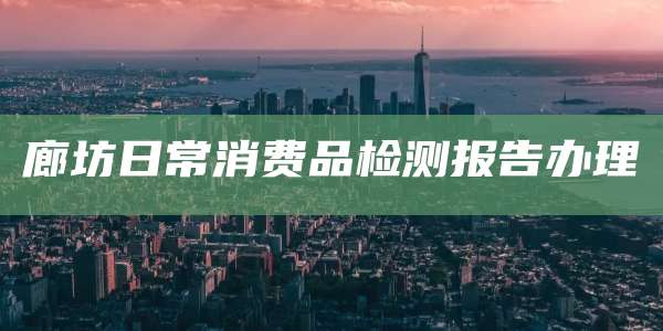 廊坊日常消费品检测报告办理