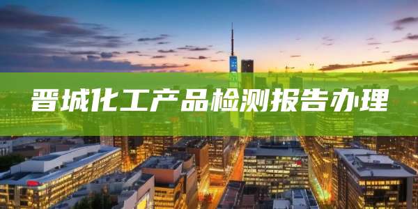 晋城化工产品检测报告办理