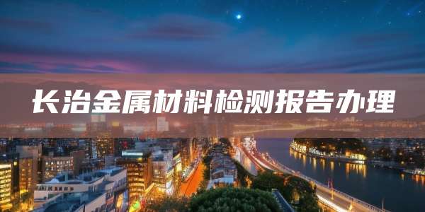 长治金属材料检测报告办理