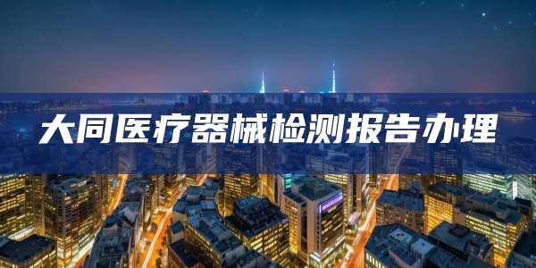 大同医疗器械检测报告办理